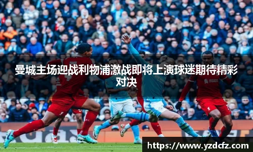 曼城主场迎战利物浦激战即将上演球迷期待精彩对决