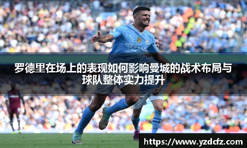 罗德里在场上的表现如何影响曼城的战术布局与球队整体实力提升