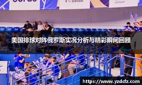 美国排球对阵俄罗斯实况分析与精彩瞬间回顾