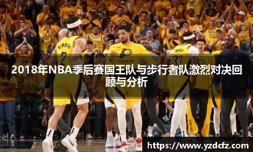 2018年NBA季后赛国王队与步行者队激烈对决回顾与分析