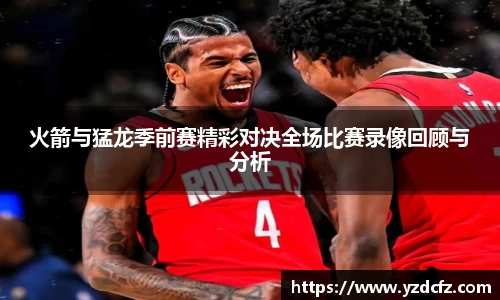 火箭与猛龙季前赛精彩对决全场比赛录像回顾与分析