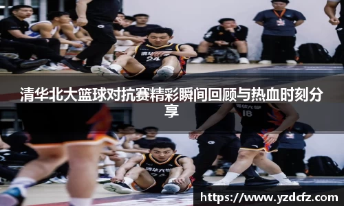 清华北大篮球对抗赛精彩瞬间回顾与热血时刻分享