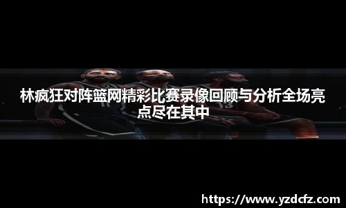 林疯狂对阵篮网精彩比赛录像回顾与分析全场亮点尽在其中
