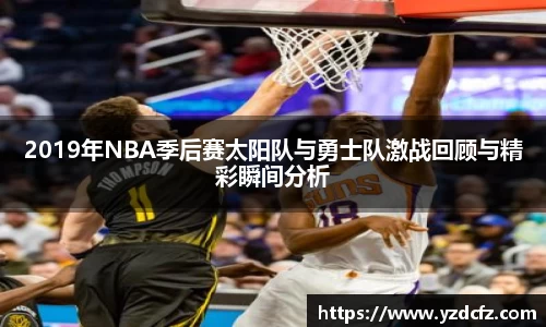 2019年NBA季后赛太阳队与勇士队激战回顾与精彩瞬间分析