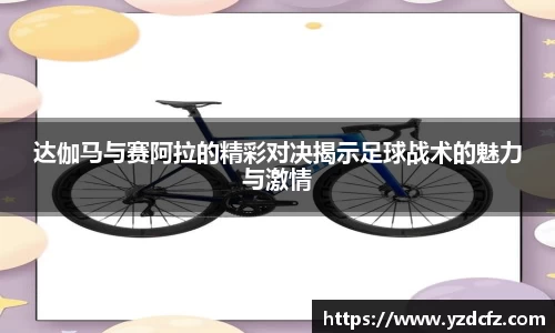 达伽马与赛阿拉的精彩对决揭示足球战术的魅力与激情