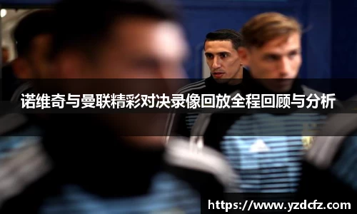 诺维奇与曼联精彩对决录像回放全程回顾与分析