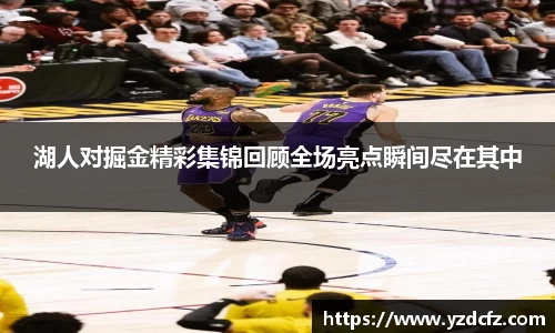 湖人对掘金精彩集锦回顾全场亮点瞬间尽在其中