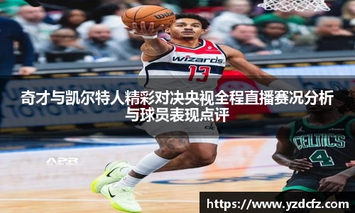 奇才与凯尔特人精彩对决央视全程直播赛况分析与球员表现点评