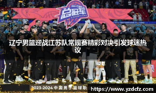辽宁男篮迎战江苏队常规赛精彩对决引发球迷热议