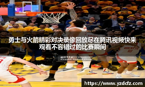 勇士与火箭精彩对决录像回放尽在腾讯视频快来观看不容错过的比赛瞬间