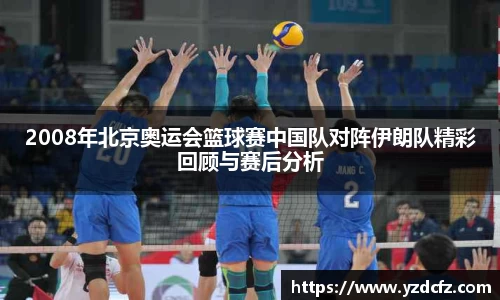 2008年北京奥运会篮球赛中国队对阵伊朗队精彩回顾与赛后分析