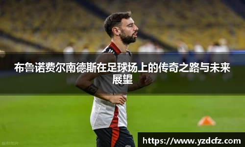 布鲁诺费尔南德斯在足球场上的传奇之路与未来展望