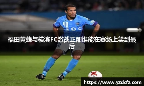 福田黄蜂与横滨FC激战正酣谁能在赛场上笑到最后